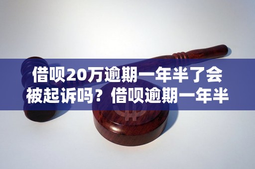 借呗20万逾期一年半了会被起诉吗？借呗逾期一年半的后果如何处理？