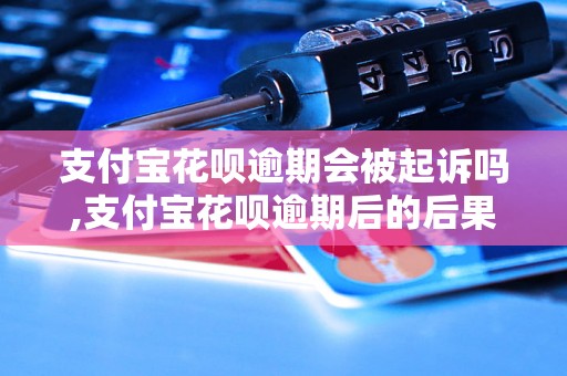 支付宝花呗逾期会被起诉吗,支付宝花呗逾期后的后果