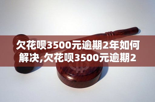 欠花呗3500元逾期2年如何解决,欠花呗3500元逾期2年后果严重吗