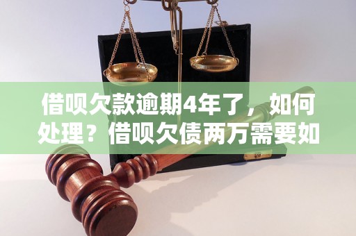 借呗欠款逾期4年了，如何处理？借呗欠债两万需要如何解决？