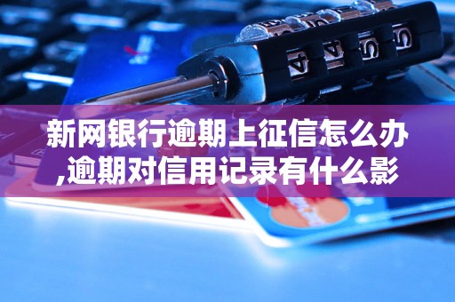 新网银行逾期上征信怎么办,逾期对信用记录有什么影响