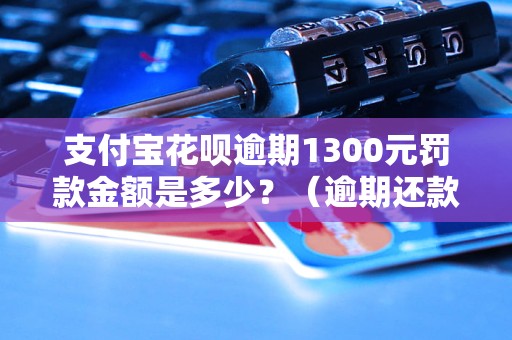 支付宝花呗逾期1300元罚款金额是多少？（逾期还款费用详解）