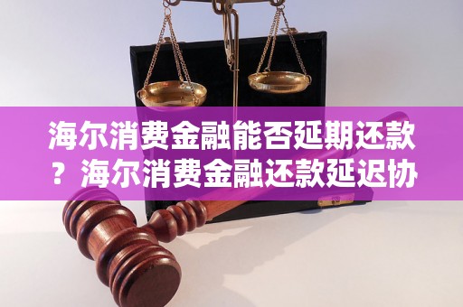 海尔消费金融能否延期还款？海尔消费金融还款延迟协商方式