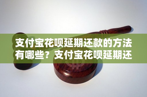 支付宝花呗延期还款的方法有哪些？支付宝花呗延期还款有什么注意事项？