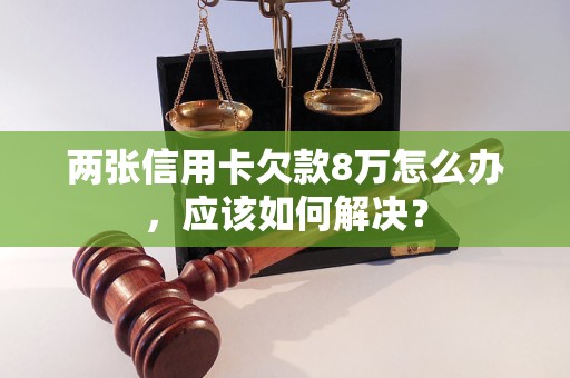 两张信用卡欠款8万怎么办，应该如何解决？