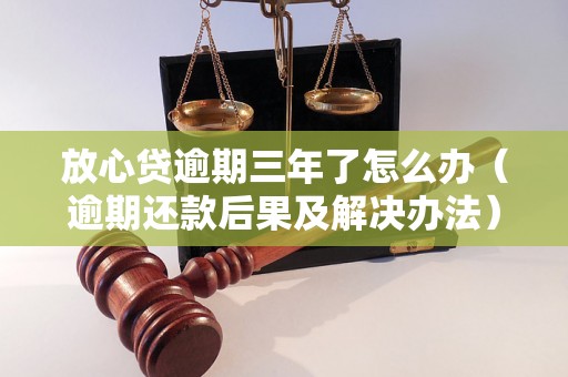 放心贷逾期三年了怎么办（逾期还款后果及解决办法）