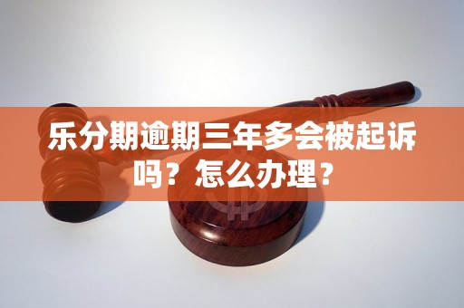 乐分期逾期三年多会被起诉吗？怎么办理？