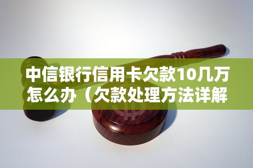 中信银行信用卡欠款10几万怎么办（欠款处理方法详解）