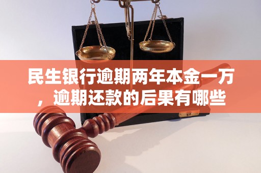 民生银行逾期两年本金一万，逾期还款的后果有哪些