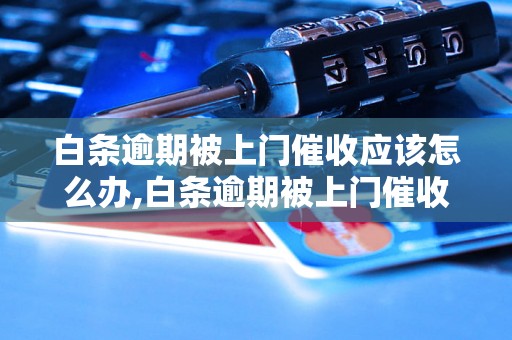 白条逾期被上门催收应该怎么办,白条逾期被上门催收的后果