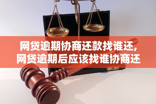 网贷逾期协商还款找谁还,网贷逾期后应该找谁协商还款