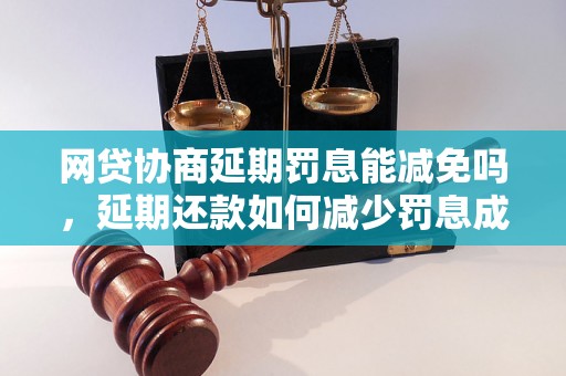 网贷协商延期罚息能减免吗，延期还款如何减少罚息成本