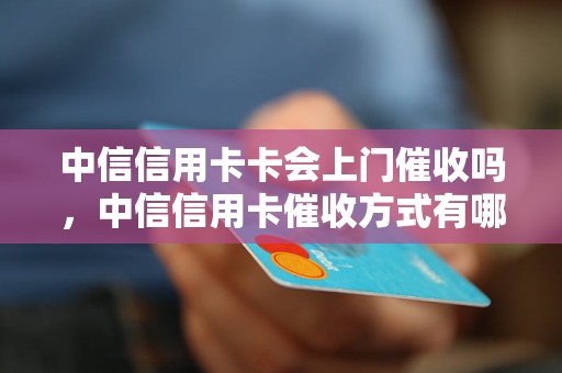 中信信用卡卡会上门催收吗，中信信用卡催收方式有哪些