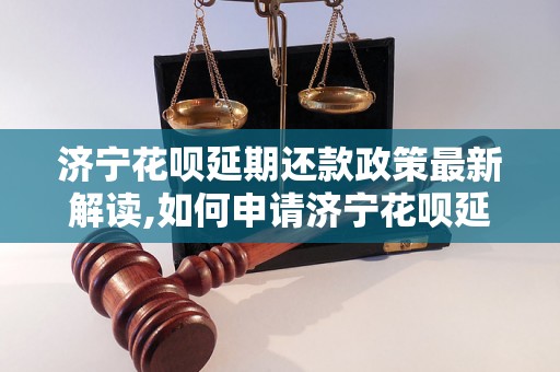 济宁花呗延期还款政策最新解读,如何申请济宁花呗延期还款