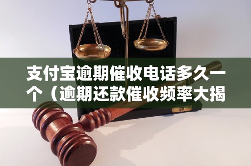 支付宝逾期催收电话多久一个（逾期还款催收频率大揭秘）