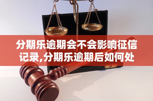 分期乐逾期会不会影响征信记录,分期乐逾期后如何处理征信问题