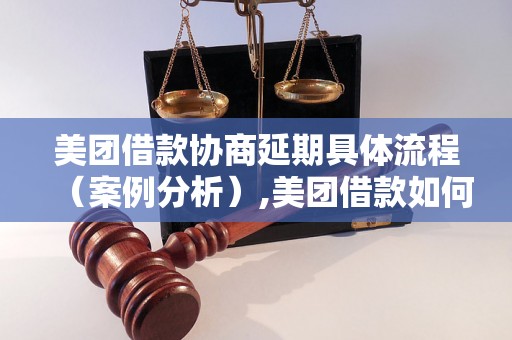 美团借款协商延期具体流程（案例分析）,美团借款如何协商延期成功的范例