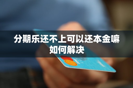 分期乐还不上可以还本金嘛如何解决