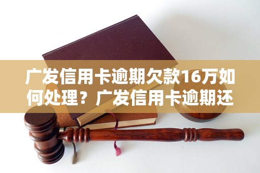 广发信用卡逾期欠款16万如何处理？广发信用卡逾期还款的解决办法