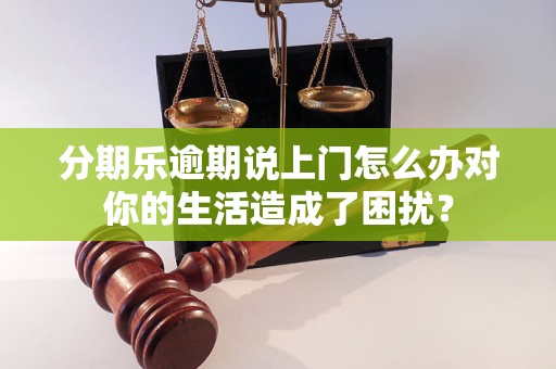 分期乐逾期说上门怎么办对你的生活造成了困扰？