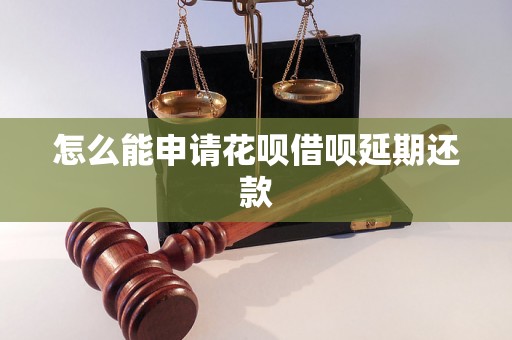 怎么能申请花呗借呗延期还款