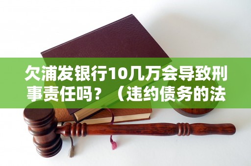 欠浦发银行10几万会导致刑事责任吗？（违约债务的法律后果解析）