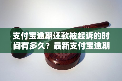 支付宝逾期还款被起诉的时间有多久？最新支付宝逾期被起诉详解