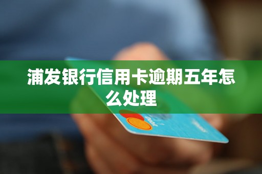 浦发银行信用卡逾期五年怎么处理