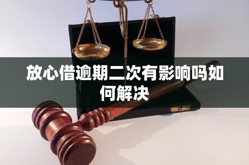 放心借逾期二次有影响吗如何解决