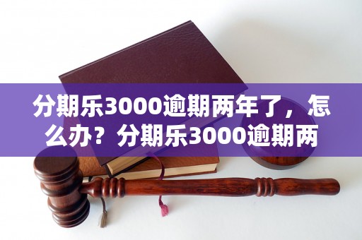 分期乐3000逾期两年了，怎么办？分期乐3000逾期两年后的处理方法