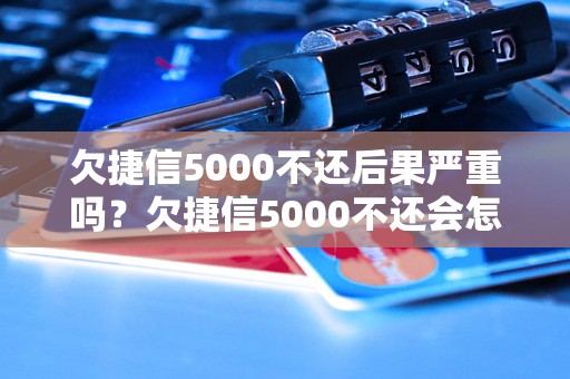 欠捷信5000不还后果严重吗？欠捷信5000不还会怎样？