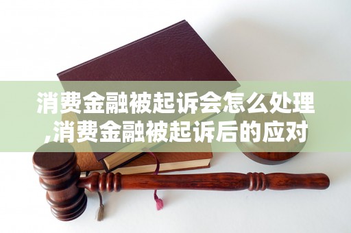 消费金融被起诉会怎么处理,消费金融被起诉后的应对策略