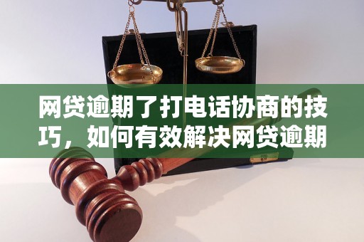 网贷逾期了打电话协商的技巧，如何有效解决网贷逾期问题