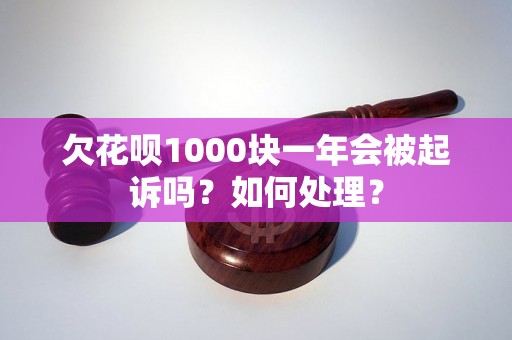 欠花呗1000块一年会被起诉吗？如何处理？