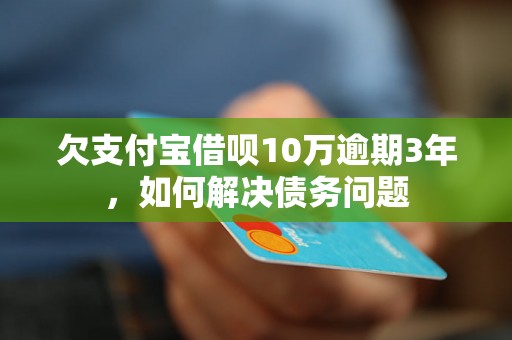 欠支付宝借呗10万逾期3年，如何解决债务问题