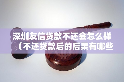 深圳友信贷款不还会怎么样（不还贷款后的后果有哪些）