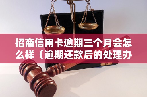 招商信用卡逾期三个月会怎么样（逾期还款后的处理办法）