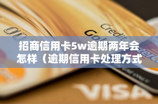 招商信用卡5w逾期两年会怎样（逾期信用卡处理方式详解）