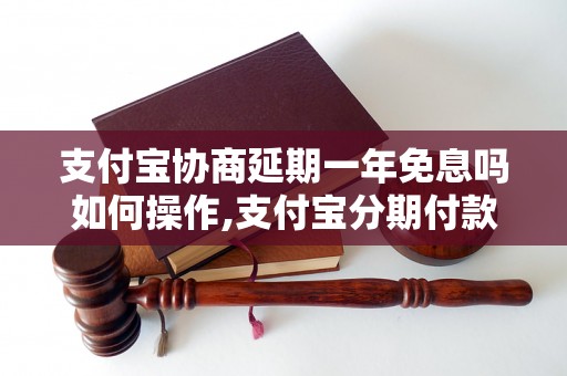 支付宝协商延期一年免息吗如何操作,支付宝分期付款延期一年免息的方法