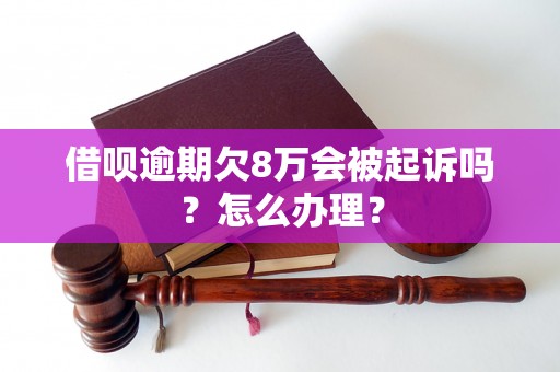 借呗逾期欠8万会被起诉吗？怎么办理？