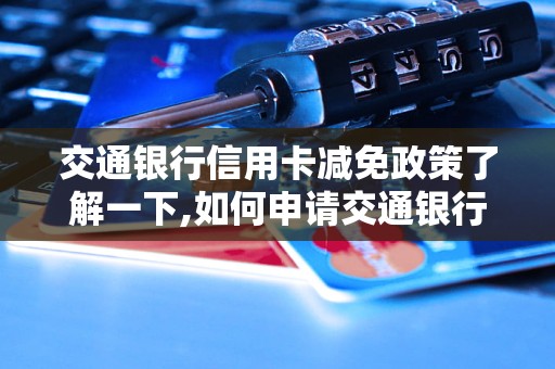 交通银行信用卡减免政策了解一下,如何申请交通银行信用卡减免费用