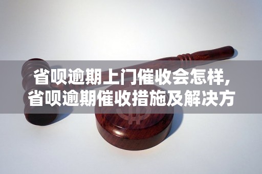 省呗逾期上门催收会怎样,省呗逾期催收措施及解决方法