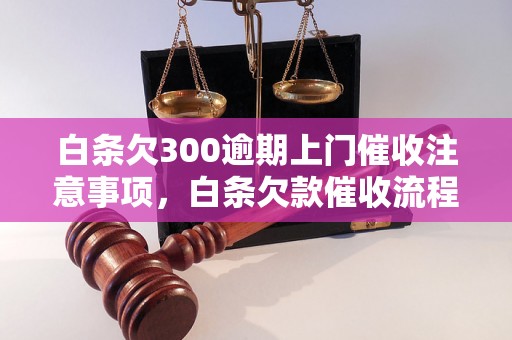 白条欠300逾期上门催收注意事项，白条欠款催收流程详解