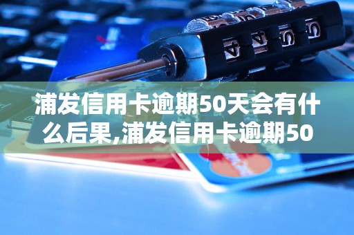 浦发信用卡逾期50天会有什么后果,浦发信用卡逾期50天如何处理