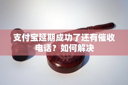 支付宝延期成功了还有催收电话？如何解决