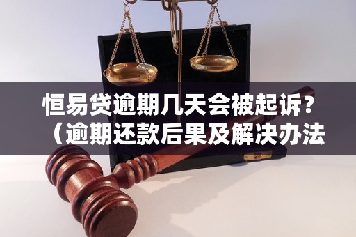 恒易贷逾期几天会被起诉？（逾期还款后果及解决办法）