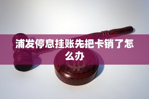 浦发停息挂账先把卡销了怎么办