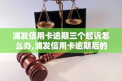 浦发信用卡逾期三个起诉怎么办,浦发信用卡逾期后的法律后果