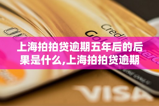 上海拍拍贷逾期五年后的后果是什么,上海拍拍贷逾期五年仍可以申请借款吗