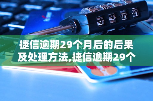 捷信逾期29个月后的后果及处理方法,捷信逾期29个月如何解决